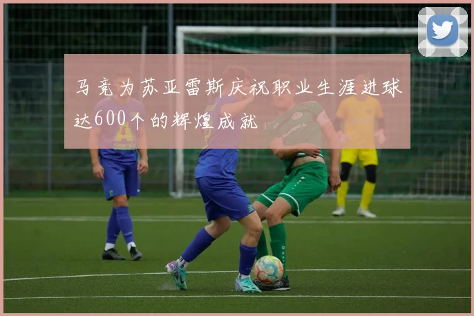 马竞为苏亚雷斯庆祝职业生涯进球达600个的辉煌成就