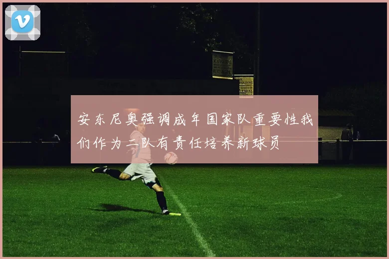 安东尼奥强调成年国家队重要性我们作为二队有责任培养新球员