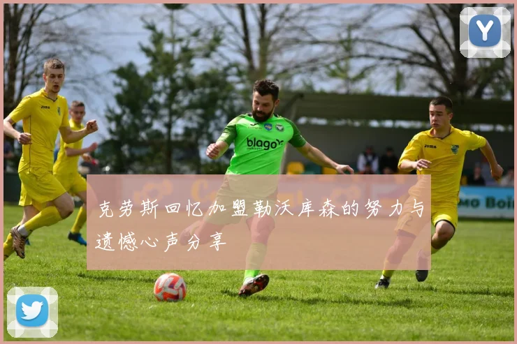 克劳斯回忆加盟勒沃库森的努力与遗憾心声分享