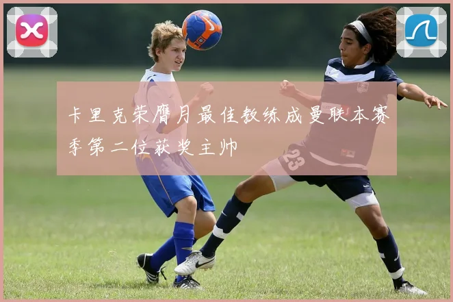 卡里克荣膺月最佳教练成曼联本赛季第二位获奖主帅