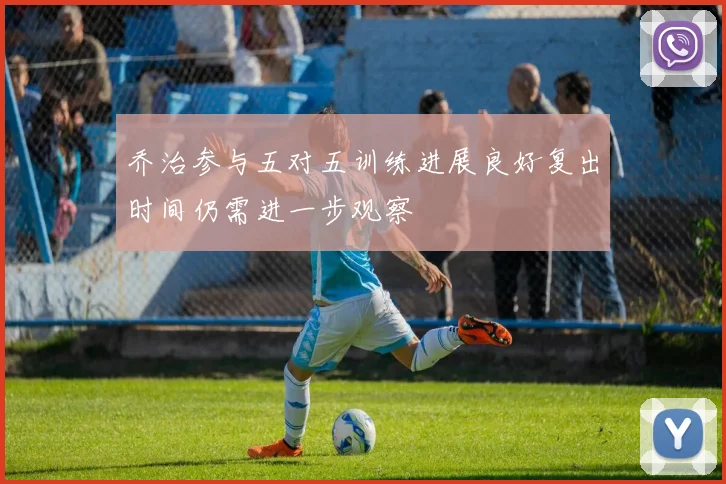 乔治参与五对五训练进展良好复出时间仍需进一步观察