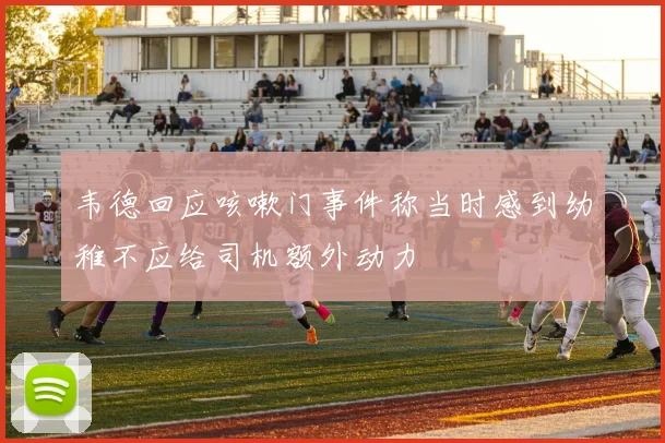 韦德回应咳嗽门事件称当时感到幼稚不应给司机额外动力