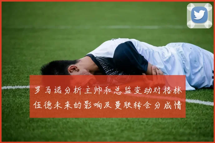 罗马诺分析主帅和总监变动对格林伍德未来的影响及曼联转会分成情况