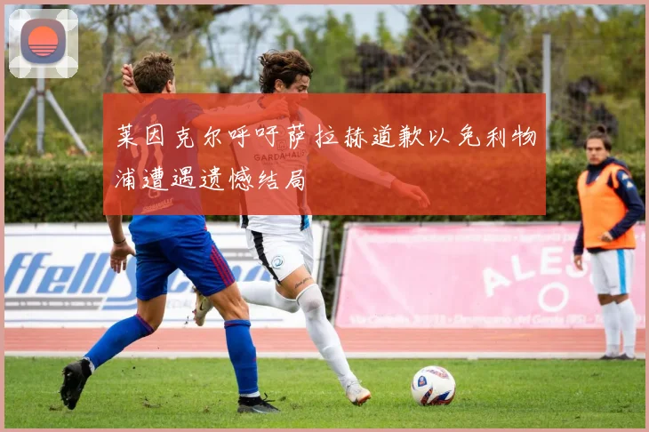莱因克尔呼吁萨拉赫道歉以免利物浦遭遇遗憾结局