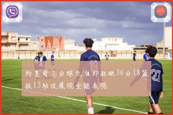 约基奇三分球失准却狂砍36分18篮板13助攻展现全能表现