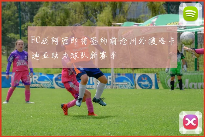 FC迈阿密即将签约前沧州外援洛卡迪亚助力球队新赛季