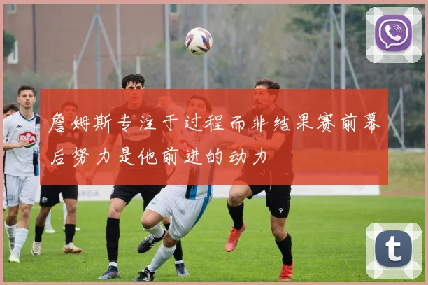 詹姆斯专注于过程而非结果赛前幕后努力是他前进的动力