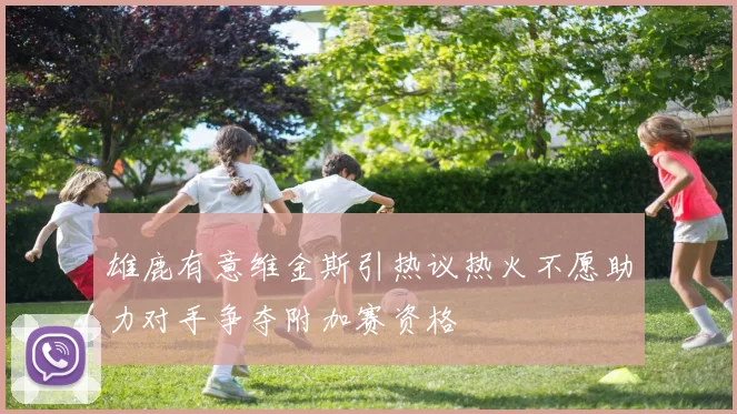 雄鹿有意维金斯引热议热火不愿助力对手争夺附加赛资格