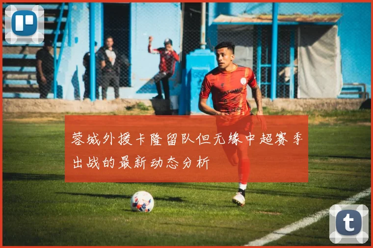 蓉城外援卡隆留队但无缘中超赛季出战的最新动态分析