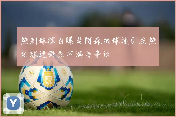 热刺球探自曝是阿森纳球迷引发热刺球迷强烈不满与争议