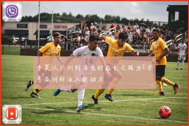 李昊从广州到马竞的成长之路为U字号亚洲杯注入新动力