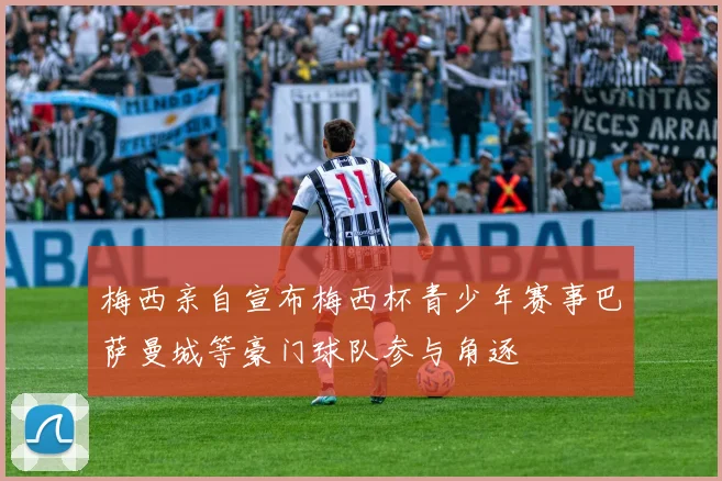 梅西亲自宣布梅西杯青少年赛事巴萨曼城等豪门球队参与角逐
