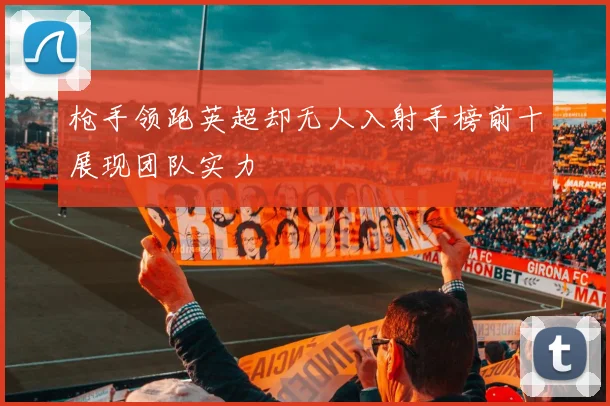 枪手领跑英超却无人入射手榜前十展现团队实力