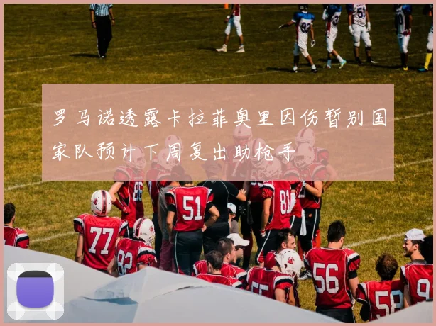 罗马诺透露卡拉菲奥里因伤暂别国家队预计下周复出助枪手